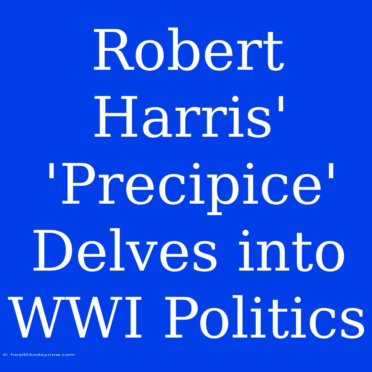 Robert Harris' 'Precipice' Delves Into WWI Politics