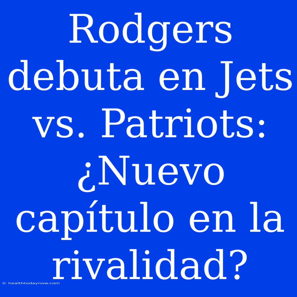 Rodgers Debuta En Jets Vs. Patriots: ¿Nuevo Capítulo En La Rivalidad?