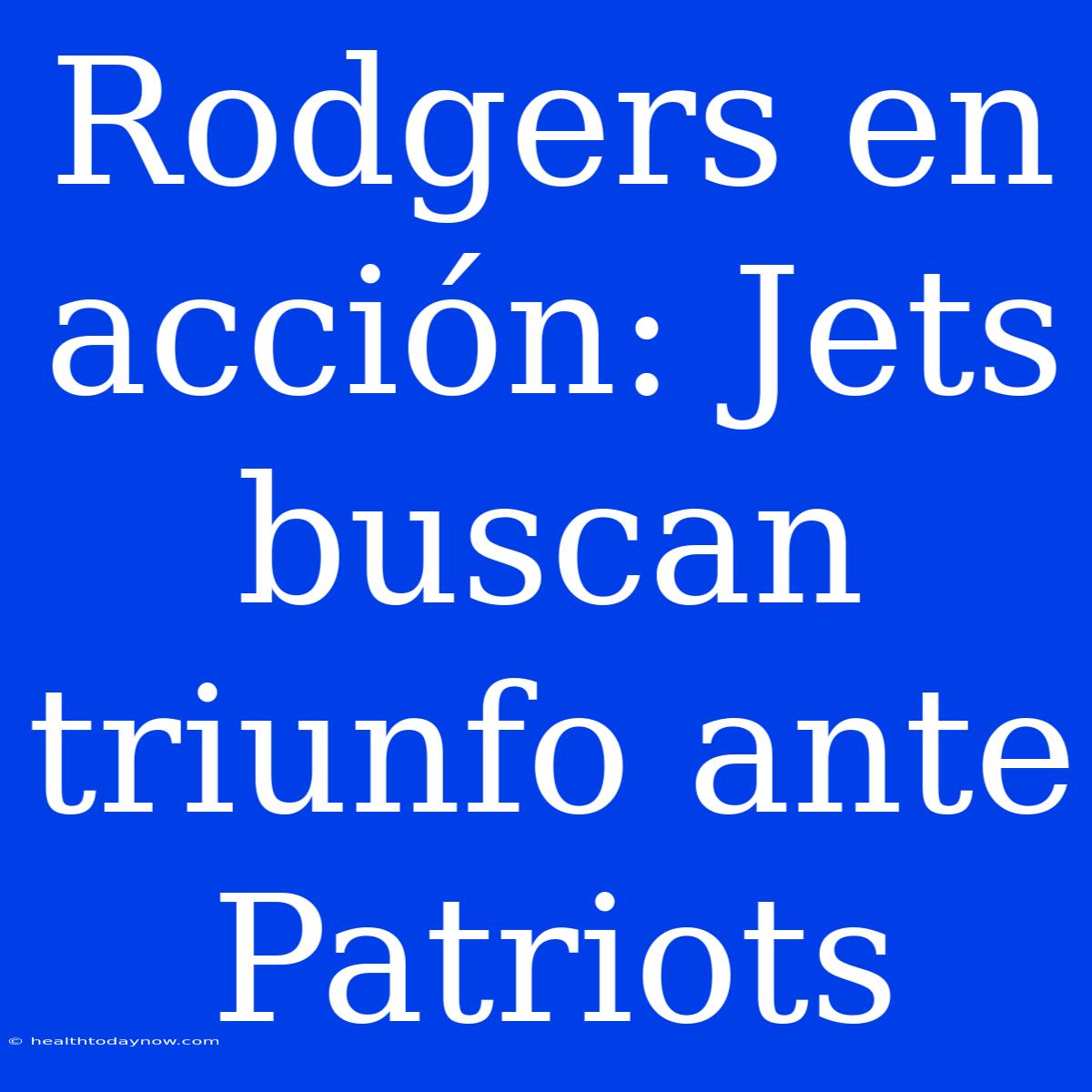 Rodgers En Acción: Jets Buscan Triunfo Ante Patriots 