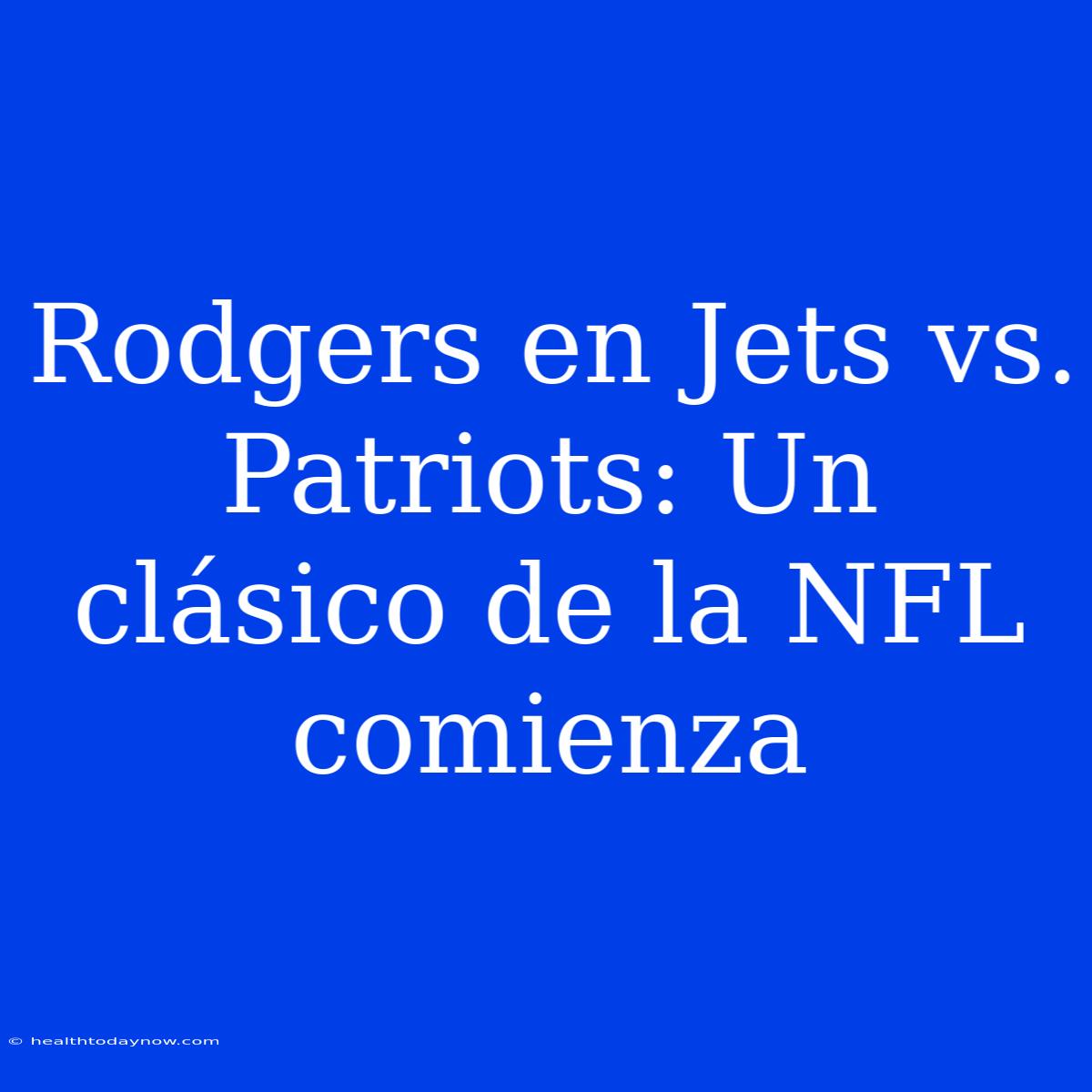 Rodgers En Jets Vs. Patriots: Un Clásico De La NFL Comienza