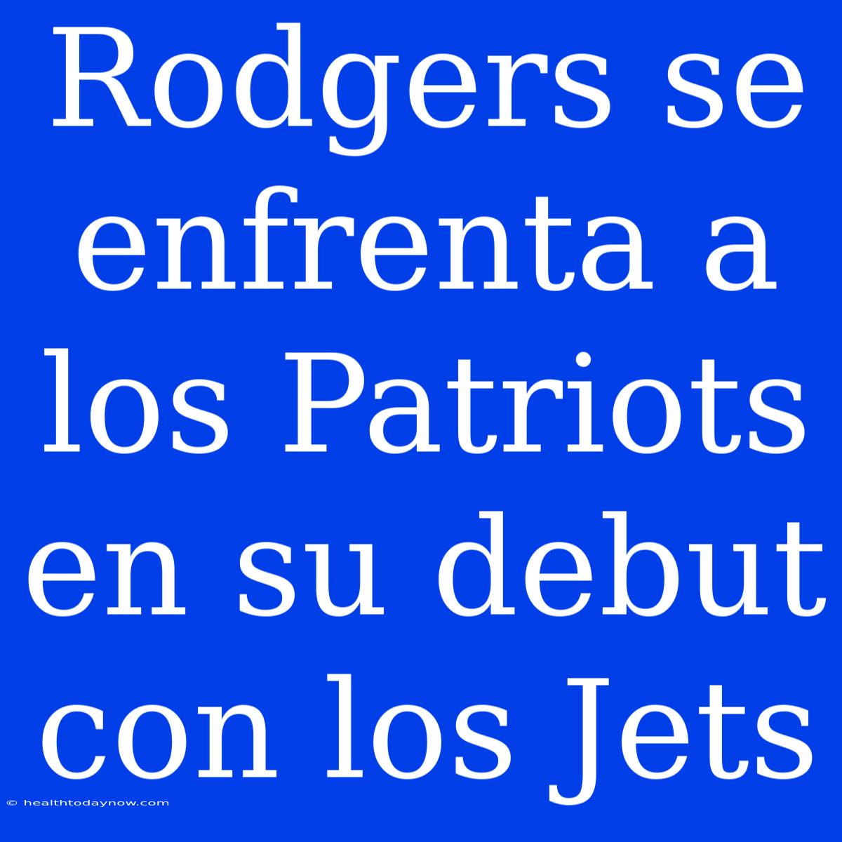 Rodgers Se Enfrenta A Los Patriots En Su Debut Con Los Jets