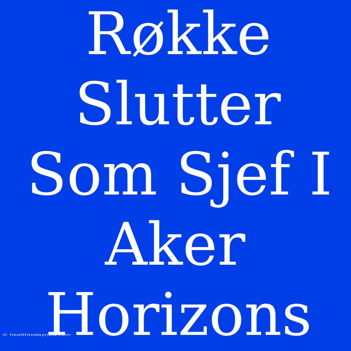 Røkke Slutter Som Sjef I Aker Horizons