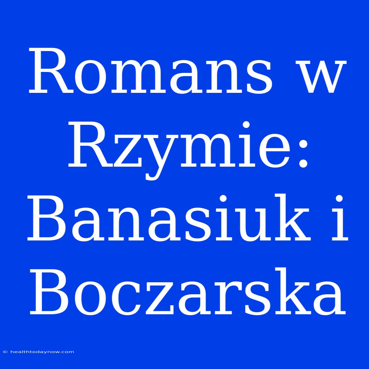 Romans W Rzymie: Banasiuk I Boczarska