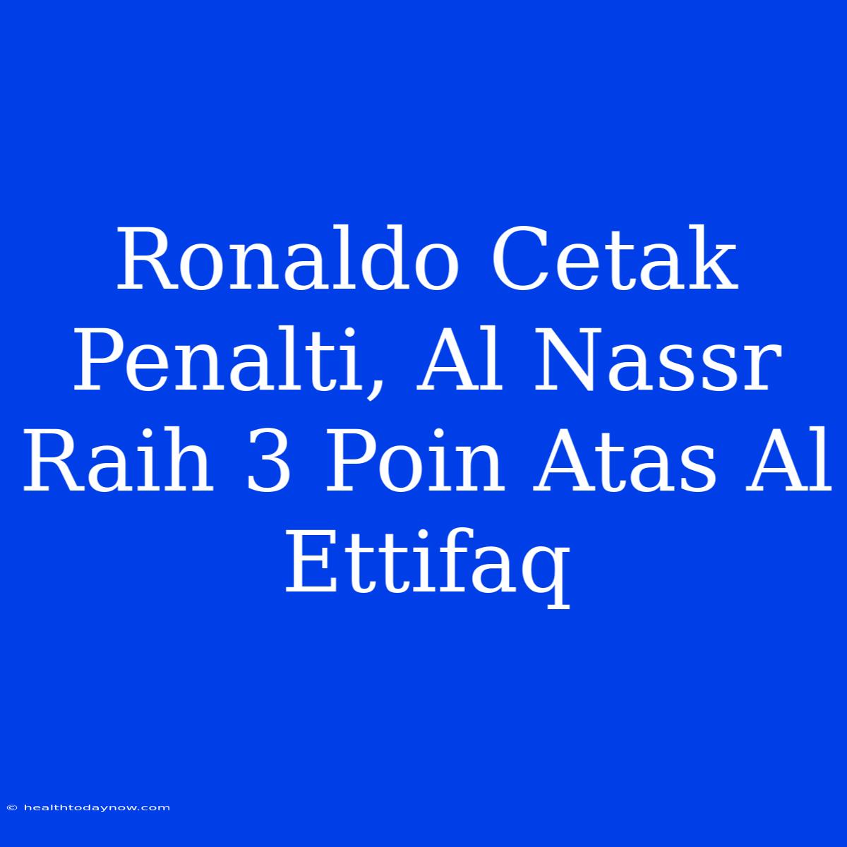 Ronaldo Cetak Penalti, Al Nassr Raih 3 Poin Atas Al Ettifaq 