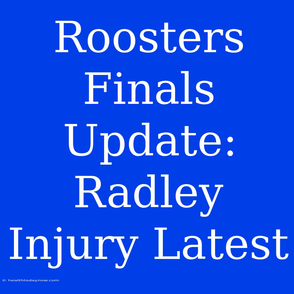 Roosters Finals Update: Radley Injury Latest