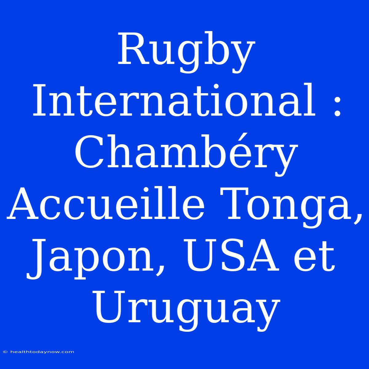 Rugby International : Chambéry Accueille Tonga, Japon, USA Et Uruguay