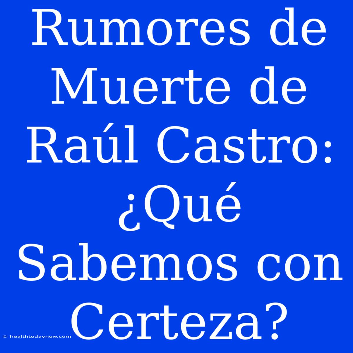 Rumores De Muerte De Raúl Castro: ¿Qué Sabemos Con Certeza? 