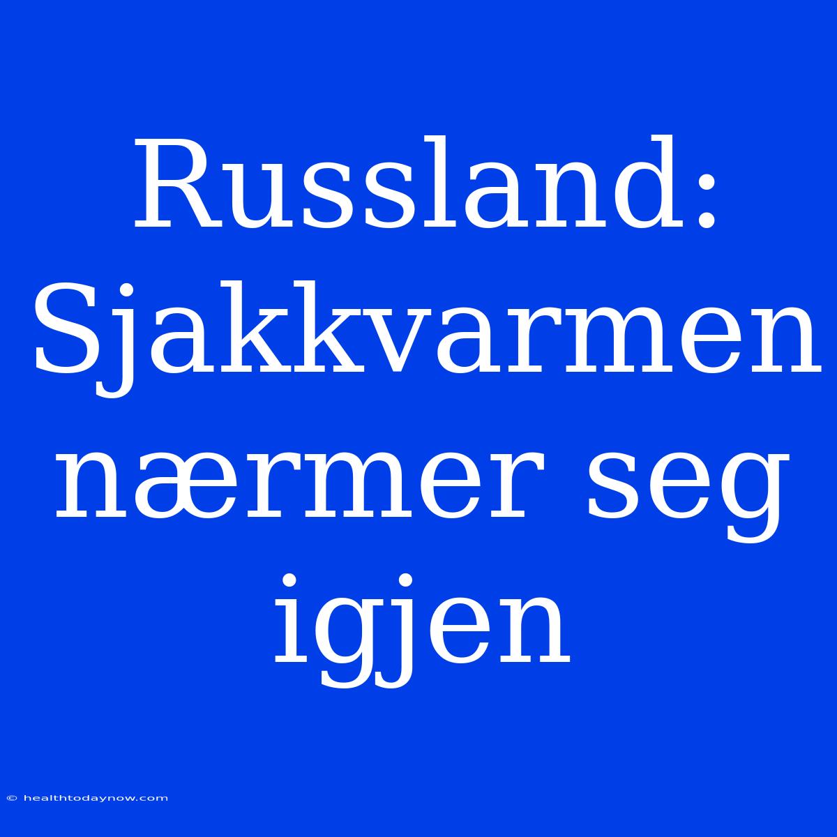 Russland: Sjakkvarmen Nærmer Seg Igjen