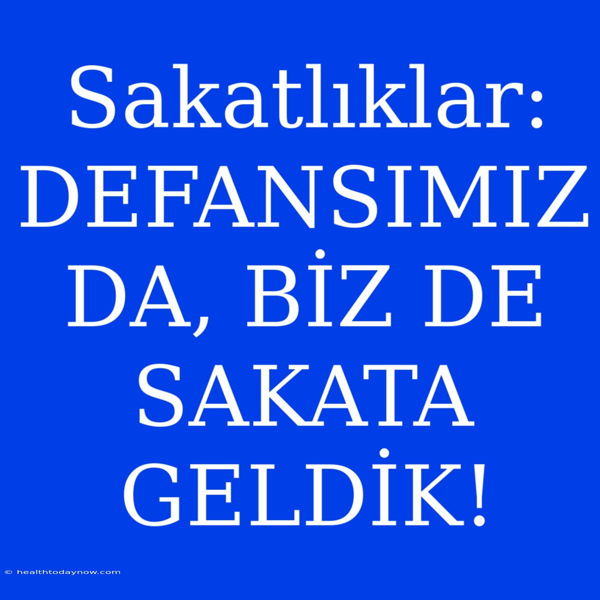 Sakatlıklar: DEFANSIMIZ DA, BİZ DE SAKATA GELDİK!