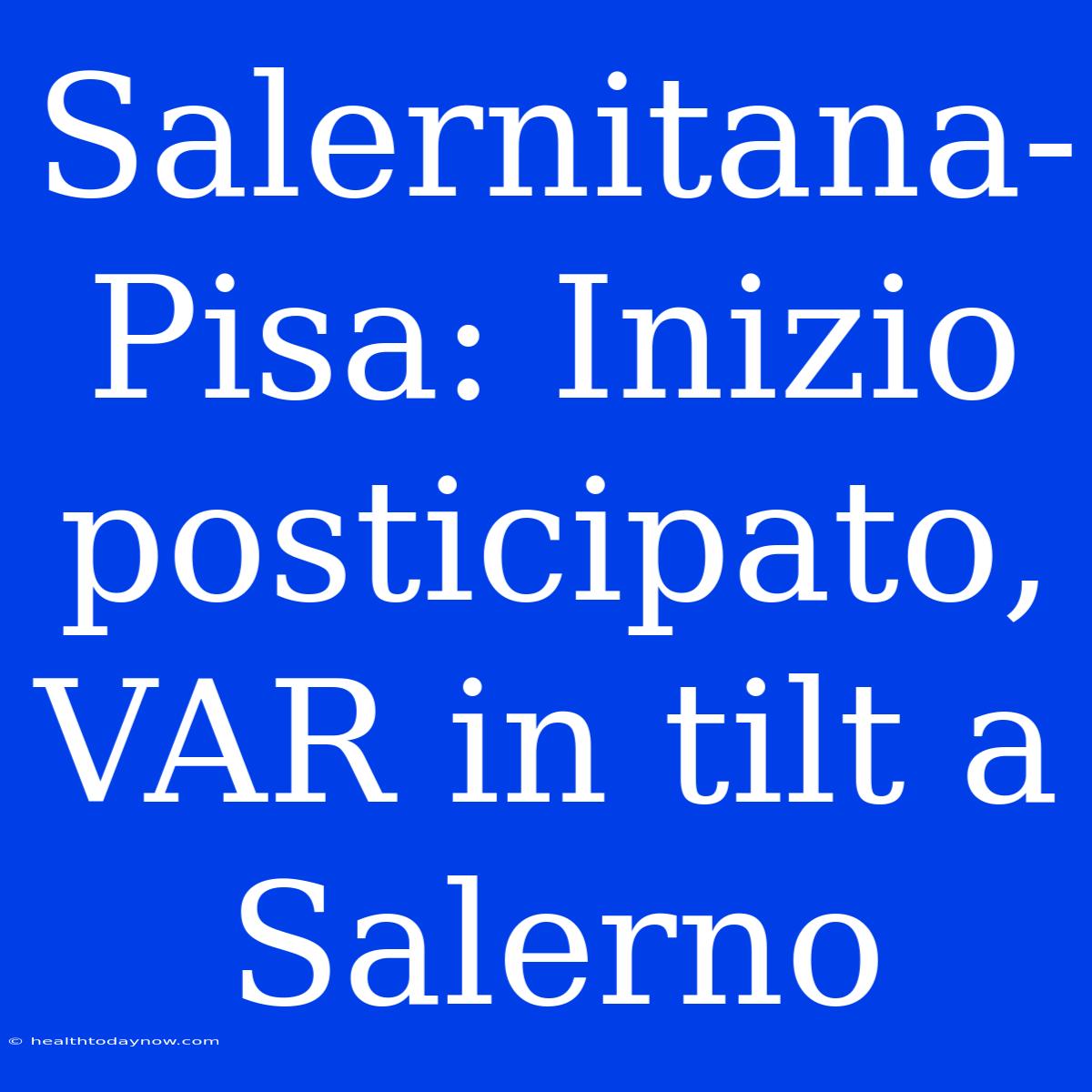 Salernitana-Pisa: Inizio Posticipato, VAR In Tilt A Salerno