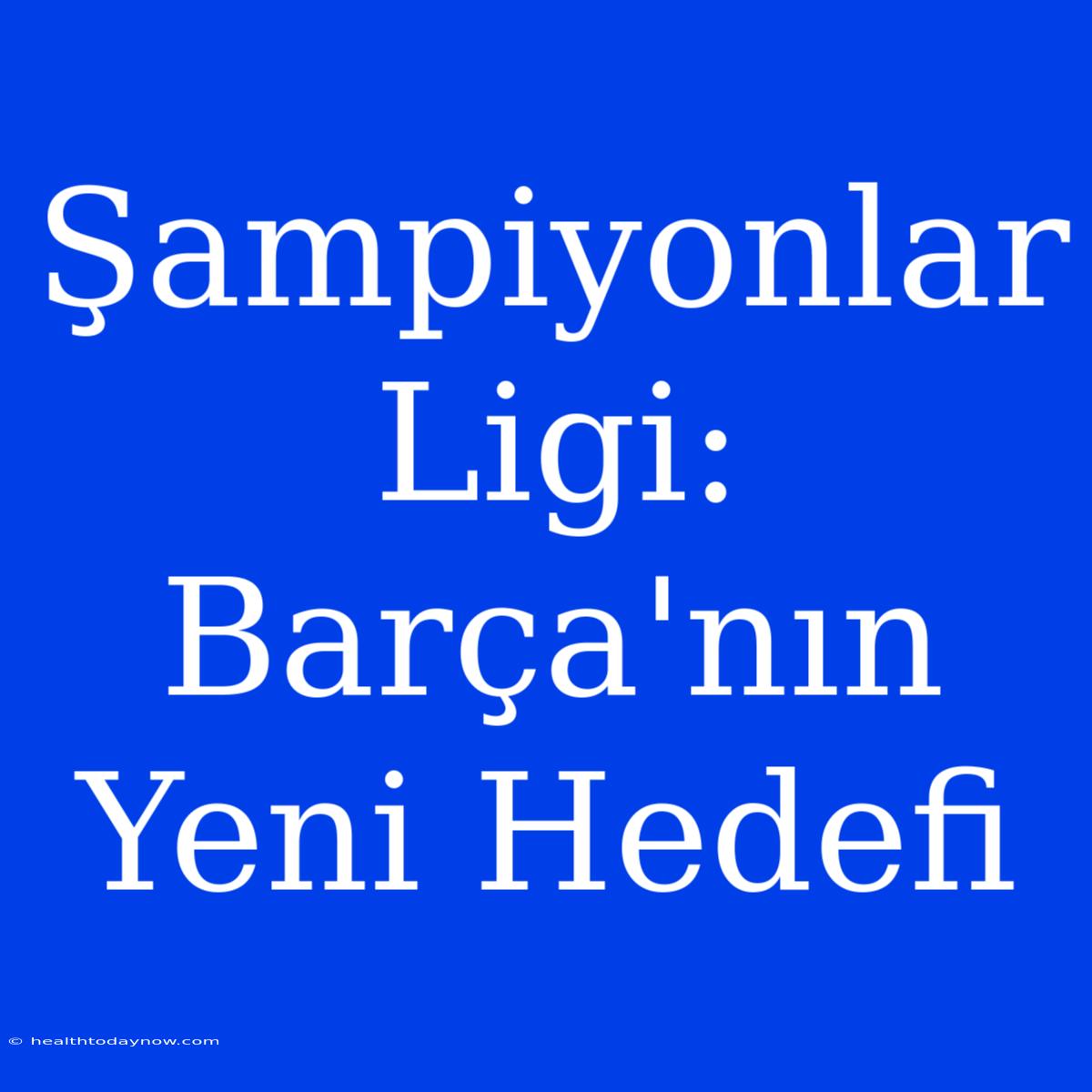 Şampiyonlar Ligi: Barça'nın Yeni Hedefi