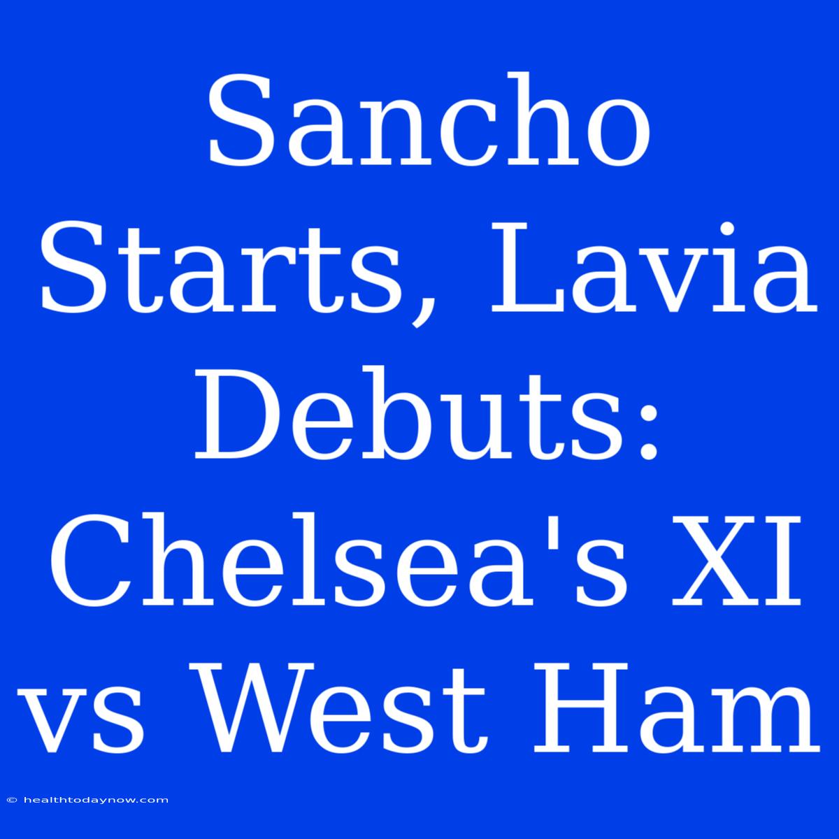 Sancho Starts, Lavia Debuts: Chelsea's XI Vs West Ham