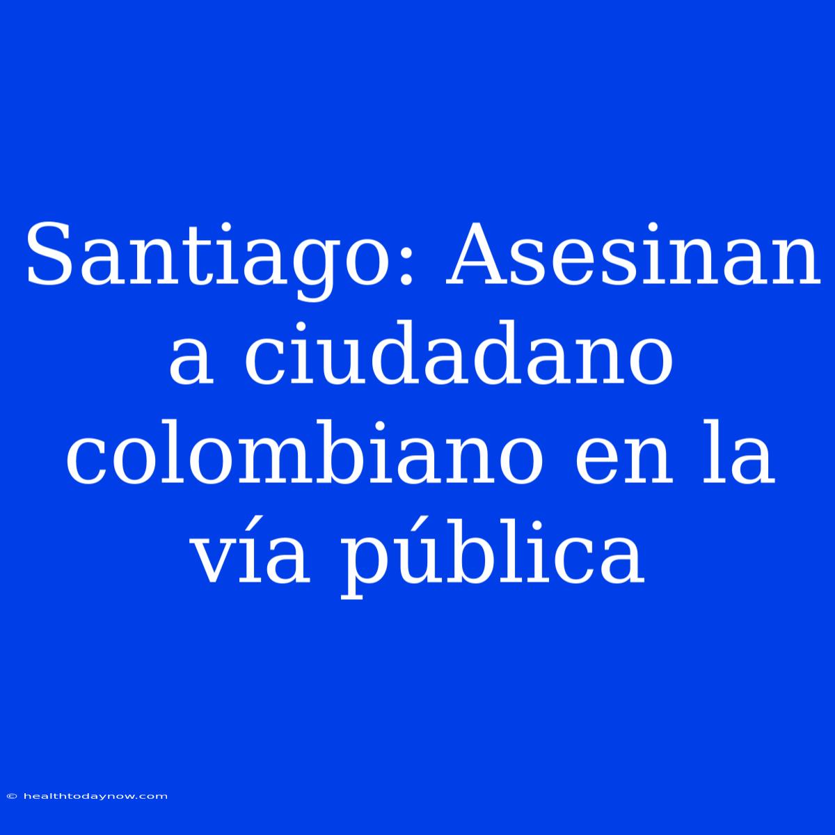 Santiago: Asesinan A Ciudadano Colombiano En La Vía Pública