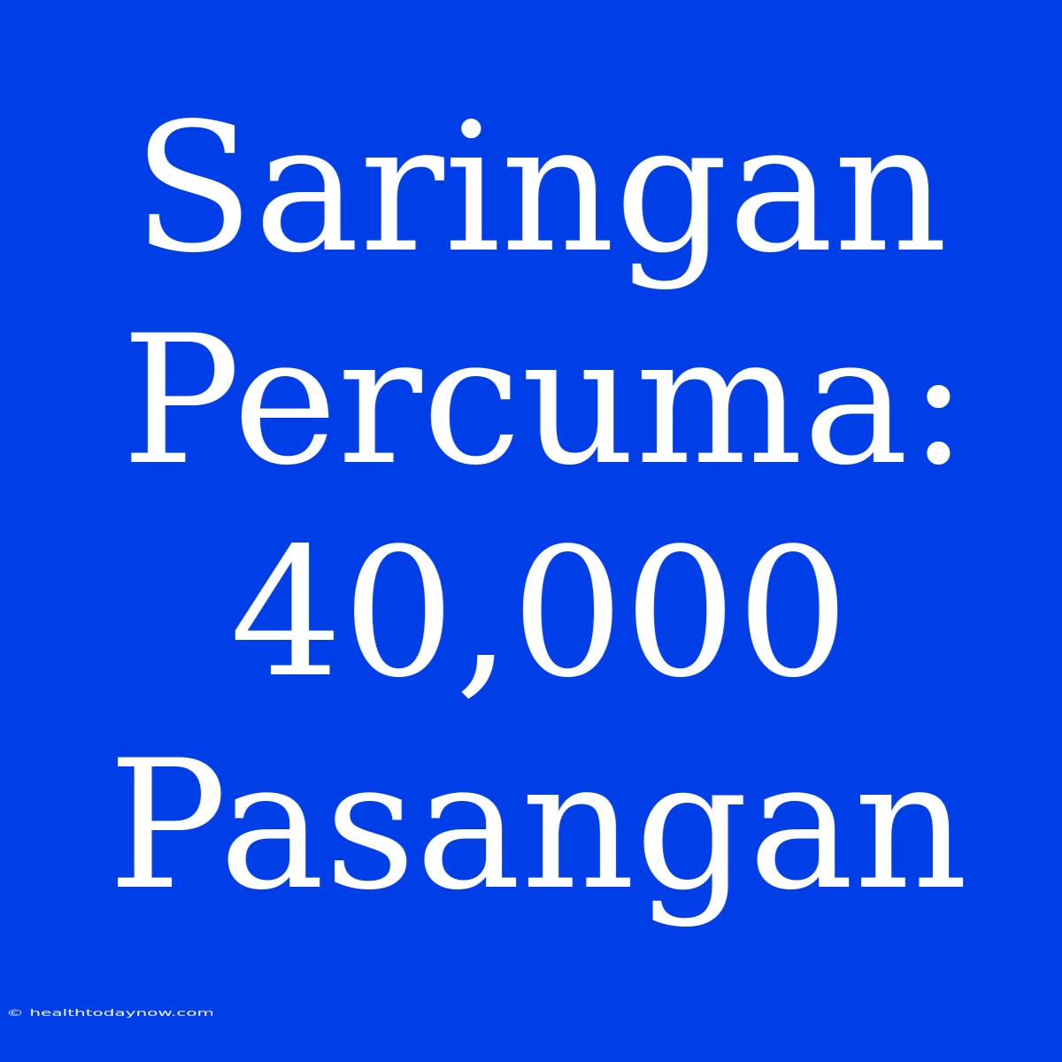 Saringan Percuma: 40,000 Pasangan