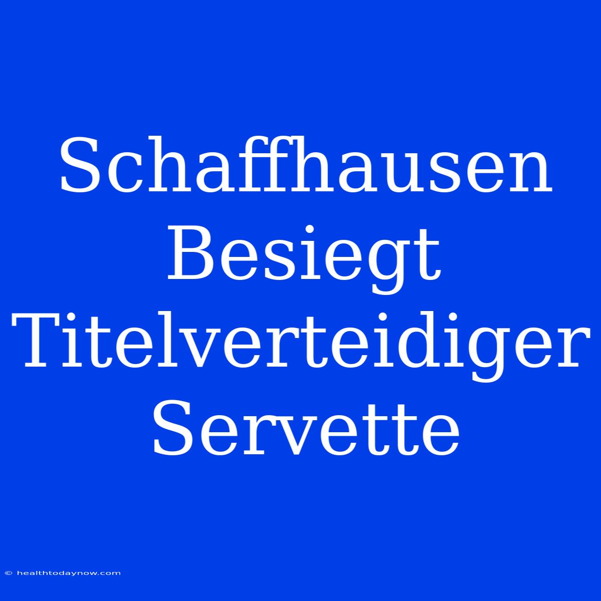 Schaffhausen Besiegt Titelverteidiger Servette