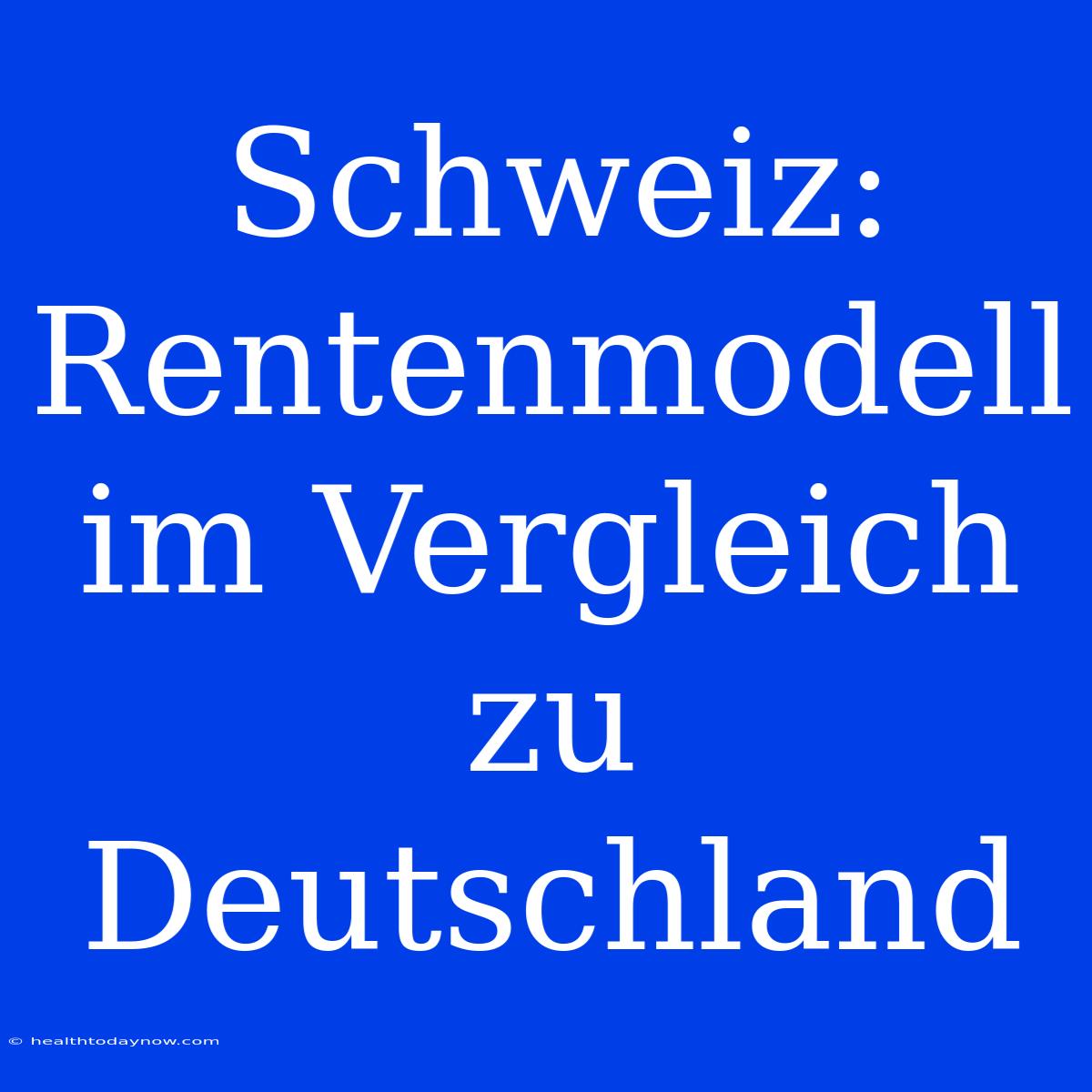 Schweiz: Rentenmodell Im Vergleich Zu Deutschland