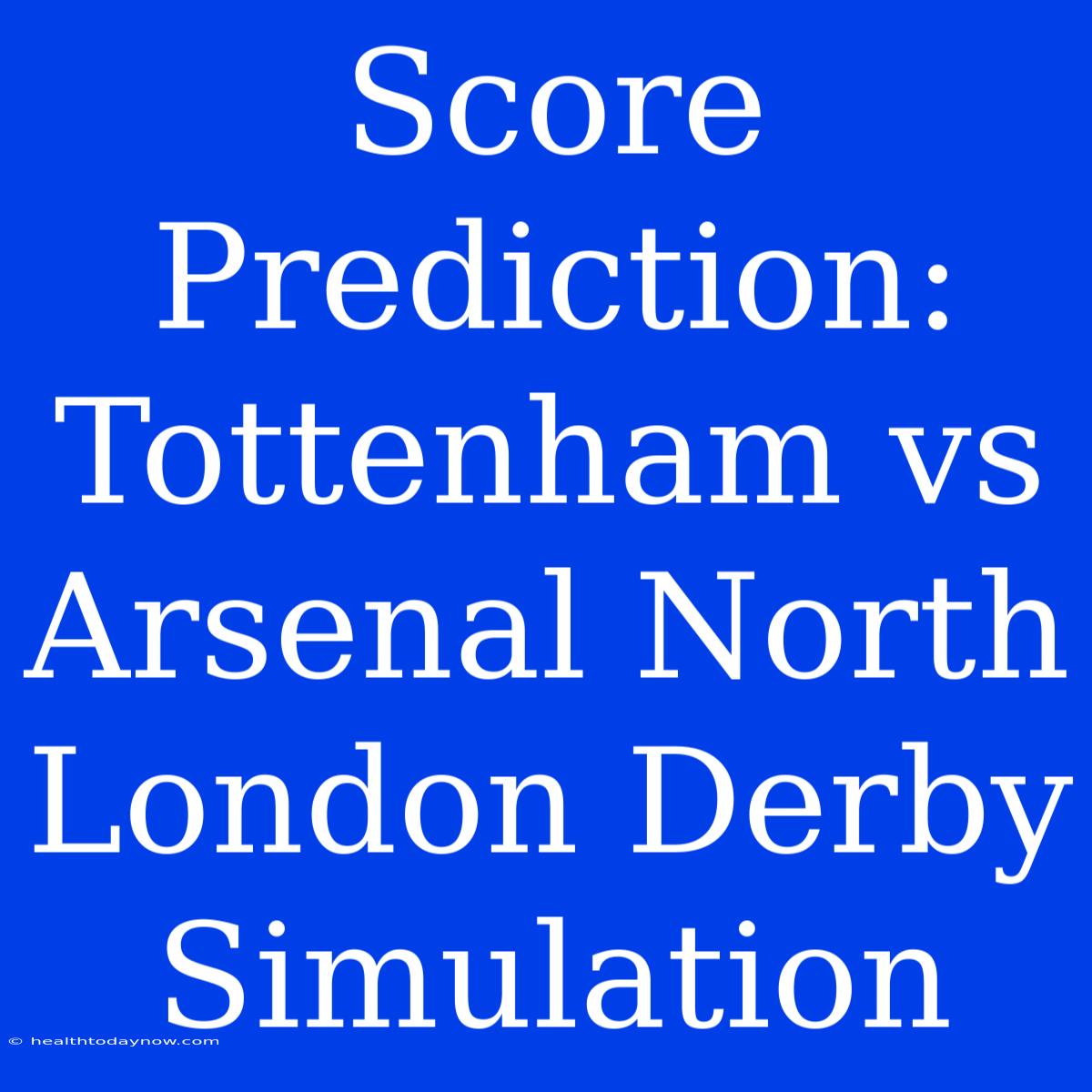 Score Prediction: Tottenham Vs Arsenal North London Derby Simulation 