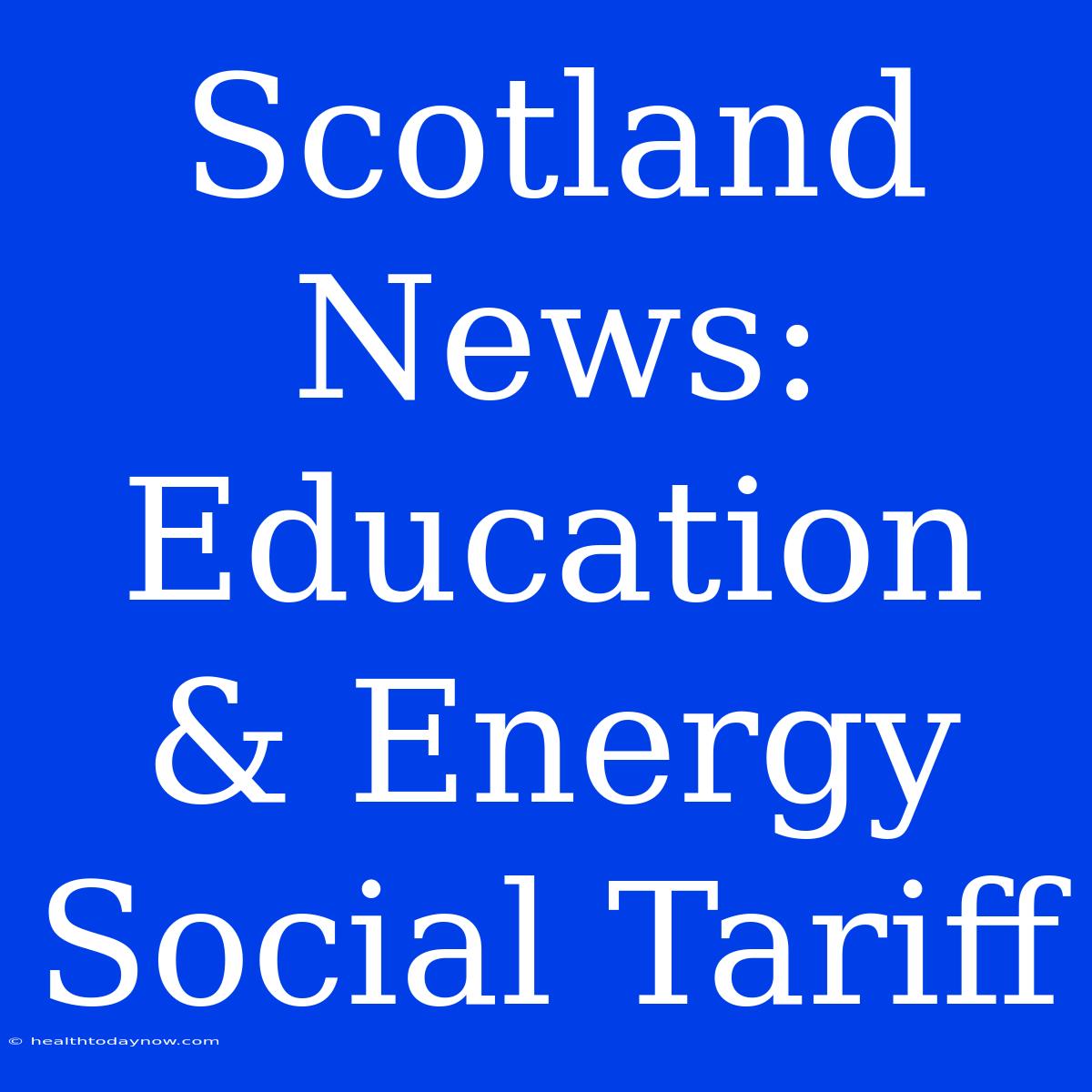 Scotland News: Education & Energy Social Tariff