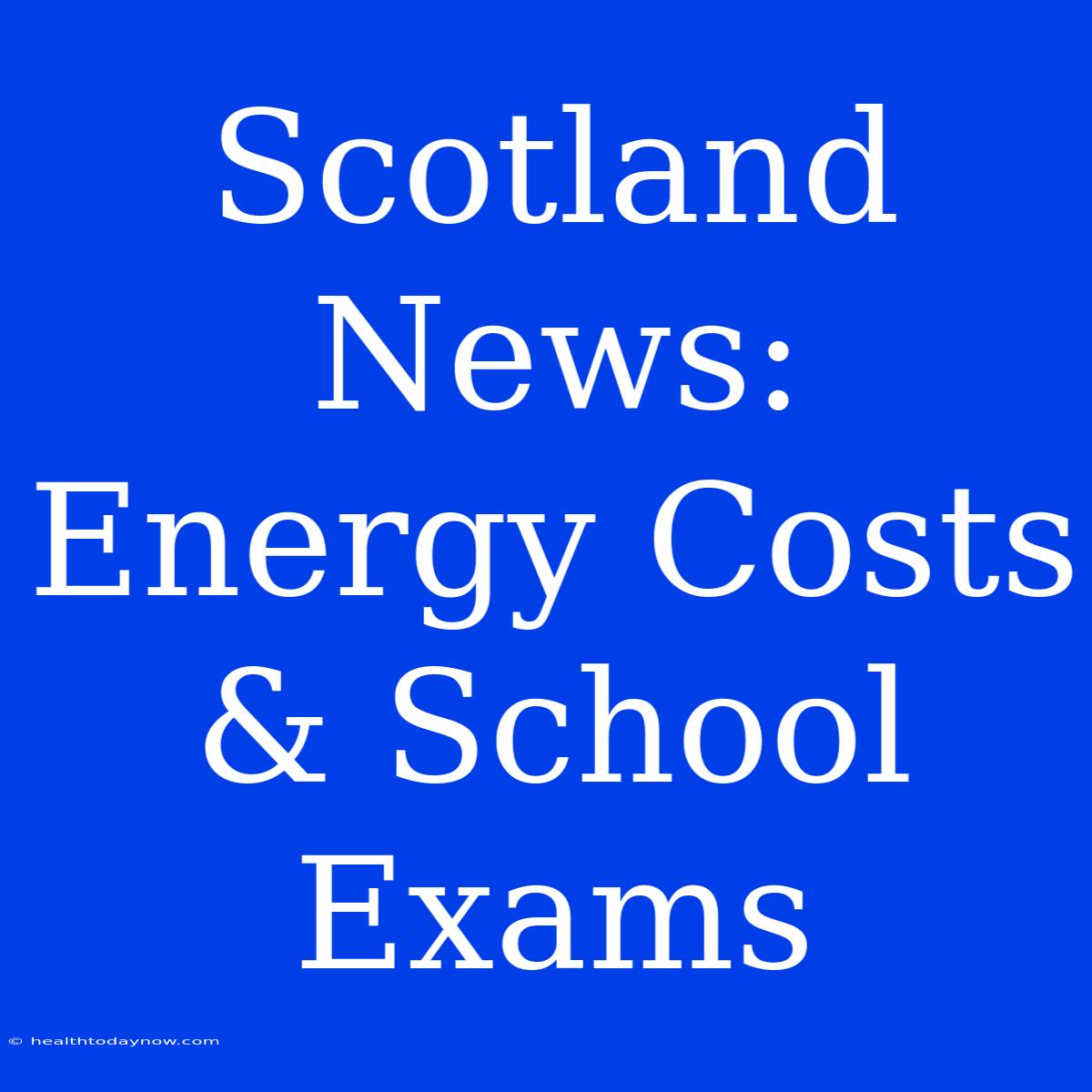 Scotland News: Energy Costs & School Exams