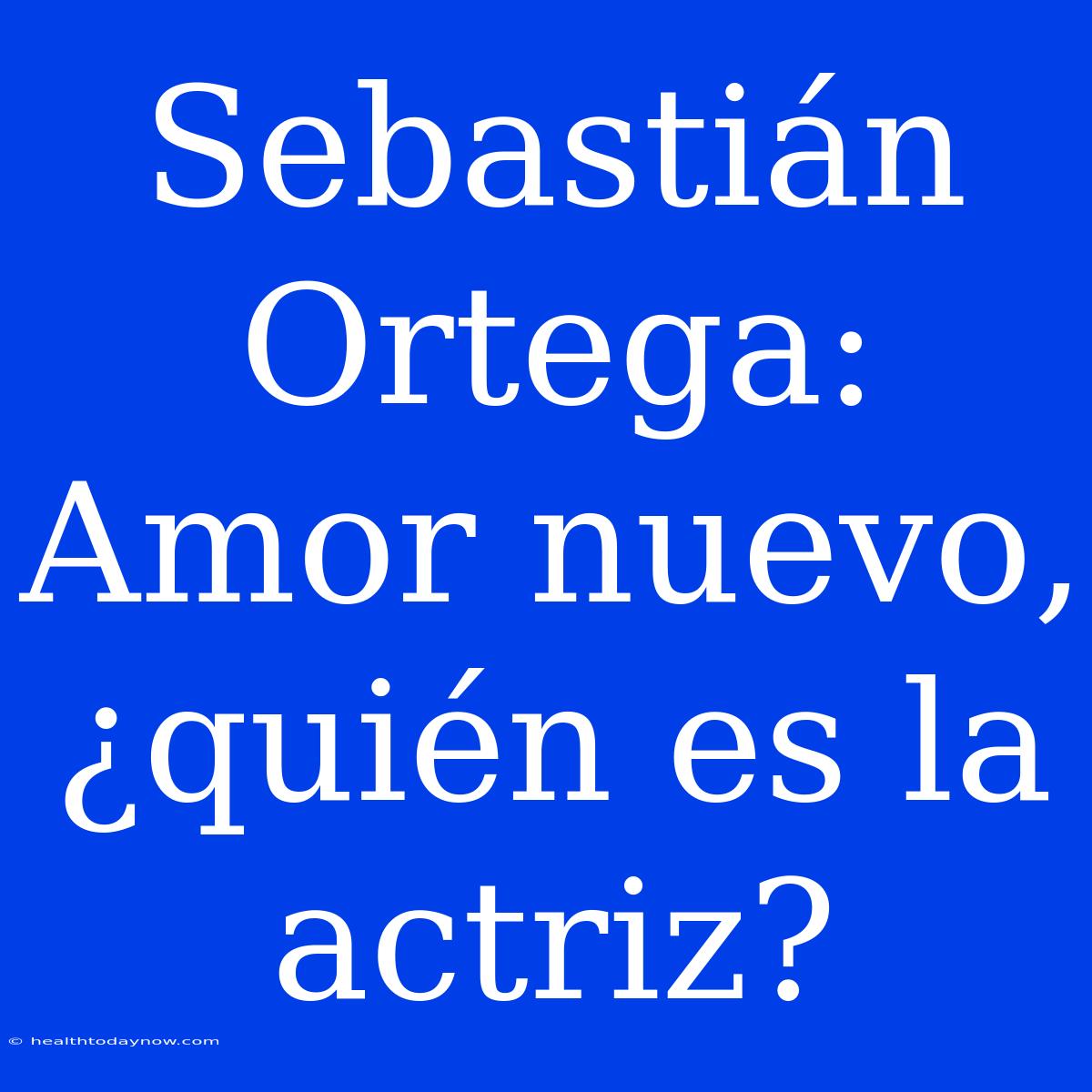 Sebastián Ortega: Amor Nuevo, ¿quién Es La Actriz? 