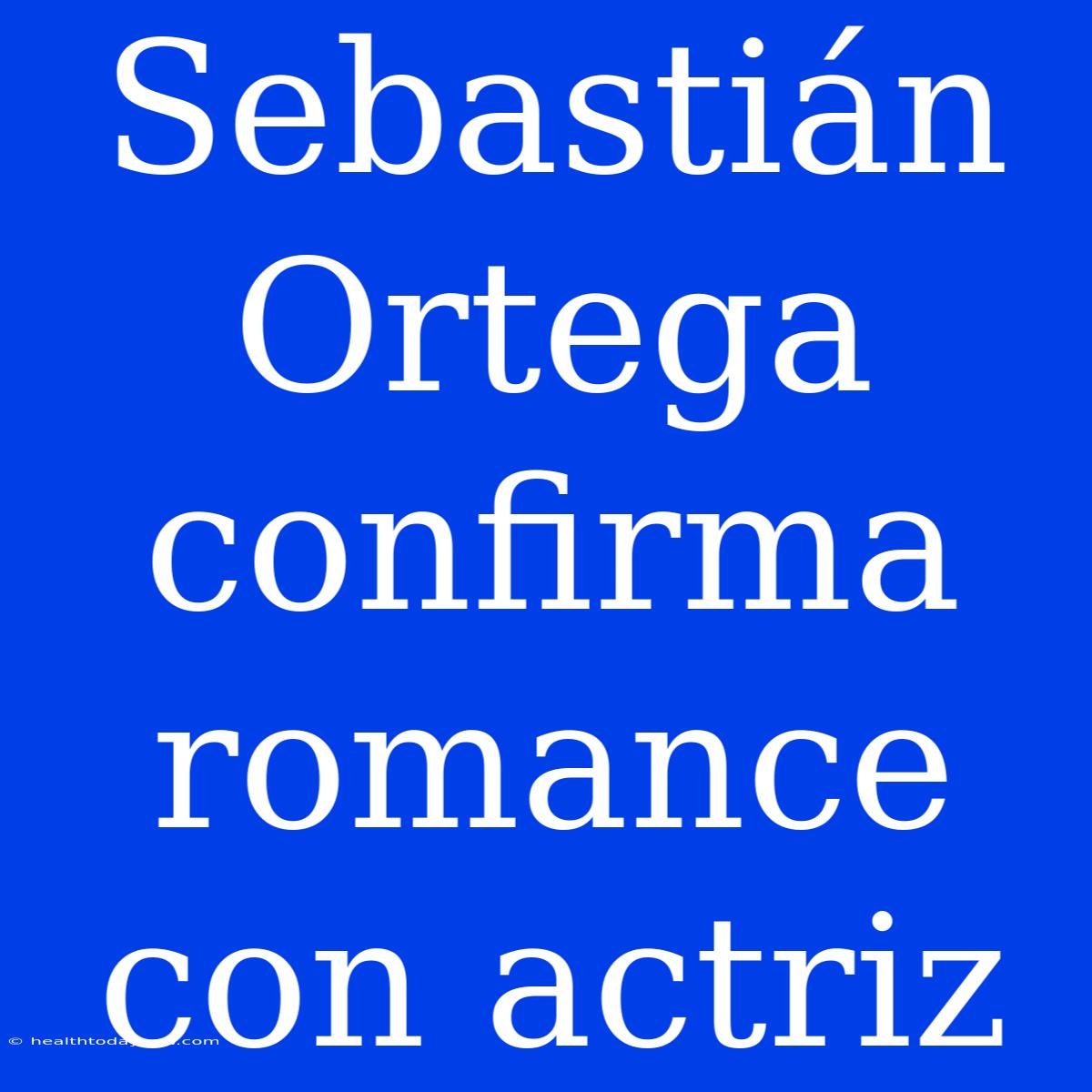 Sebastián Ortega Confirma Romance Con Actriz