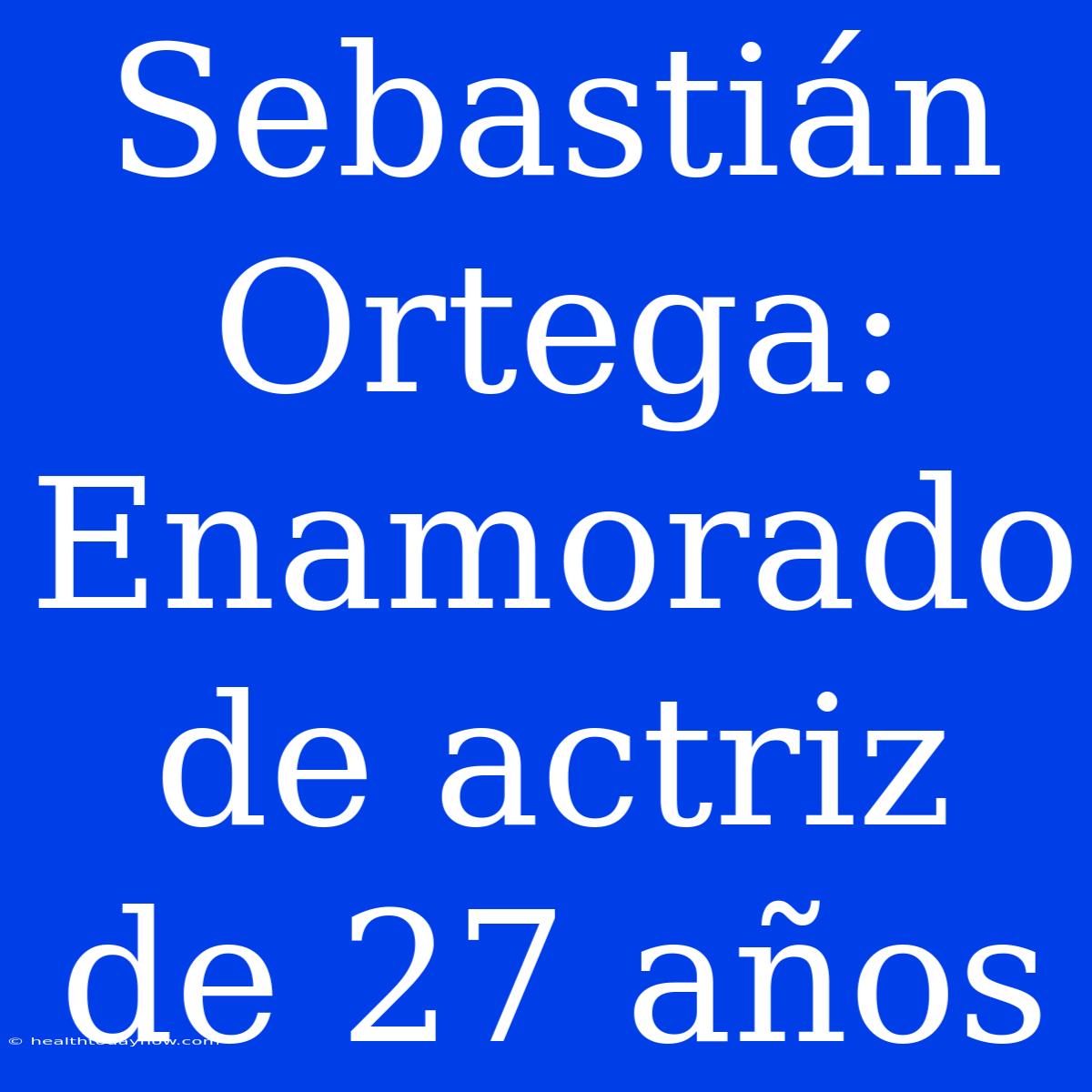 Sebastián Ortega: Enamorado De Actriz De 27 Años