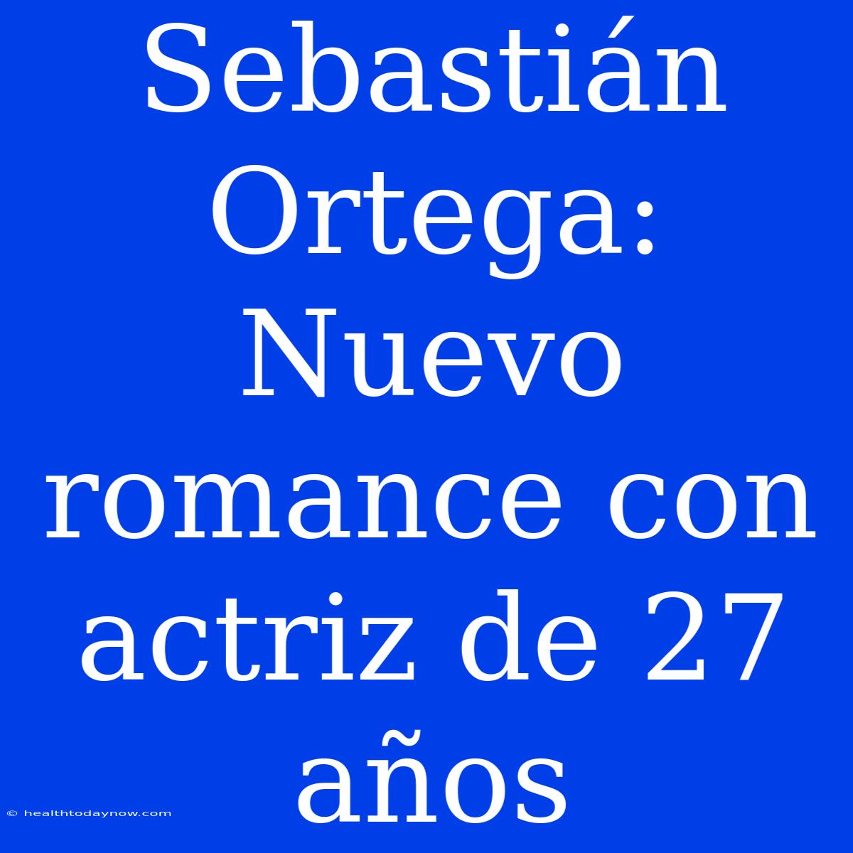 Sebastián Ortega: Nuevo Romance Con Actriz De 27 Años