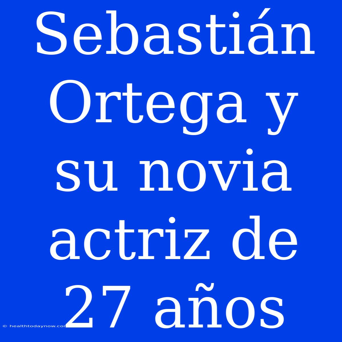 Sebastián Ortega Y Su Novia Actriz De 27 Años