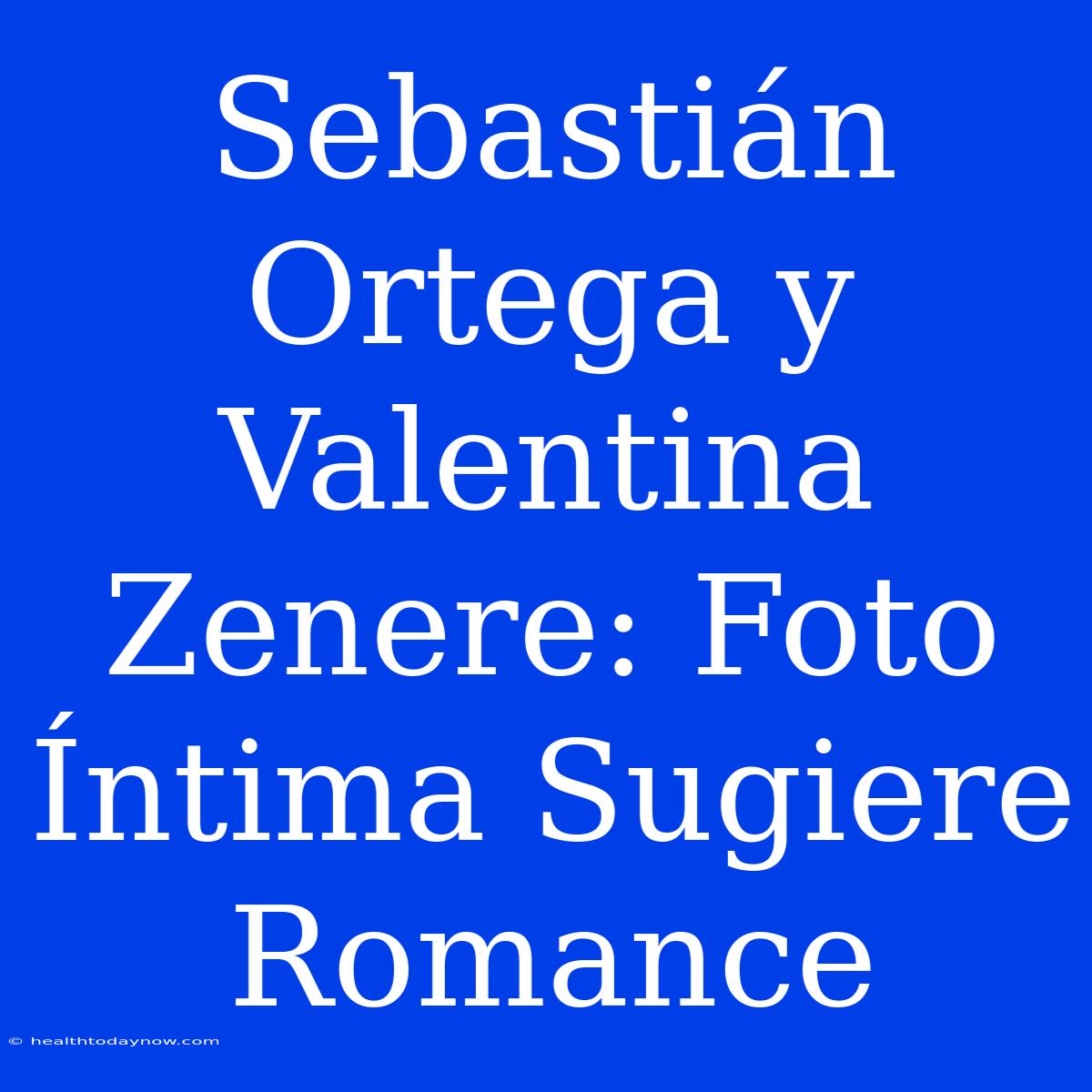 Sebastián Ortega Y Valentina Zenere: Foto Íntima Sugiere Romance