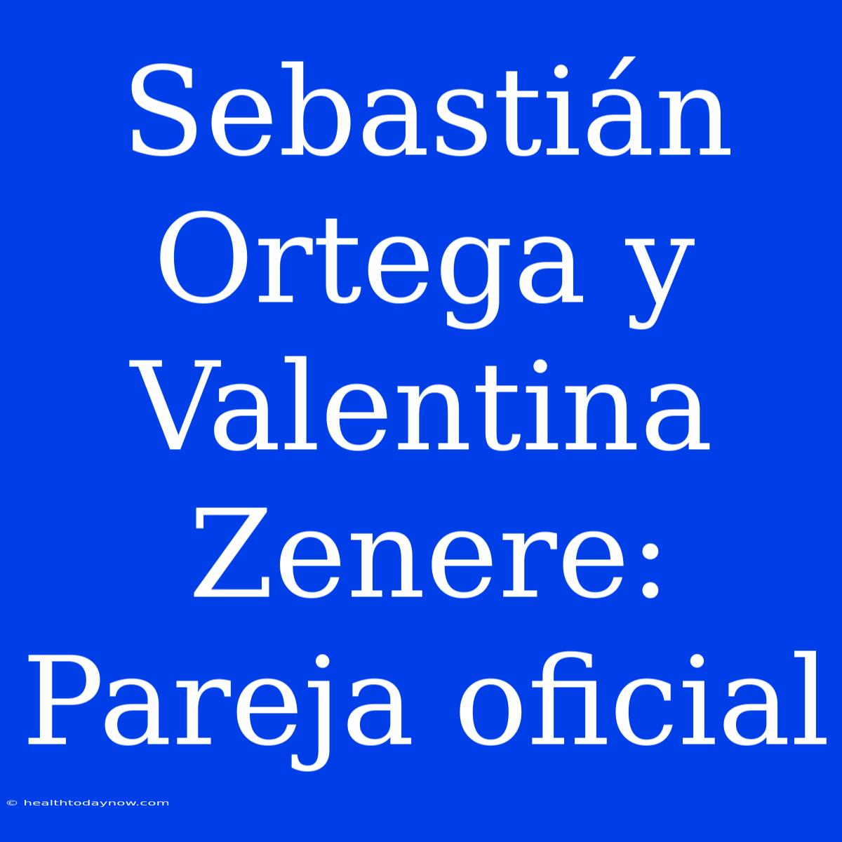 Sebastián Ortega Y Valentina Zenere: Pareja Oficial