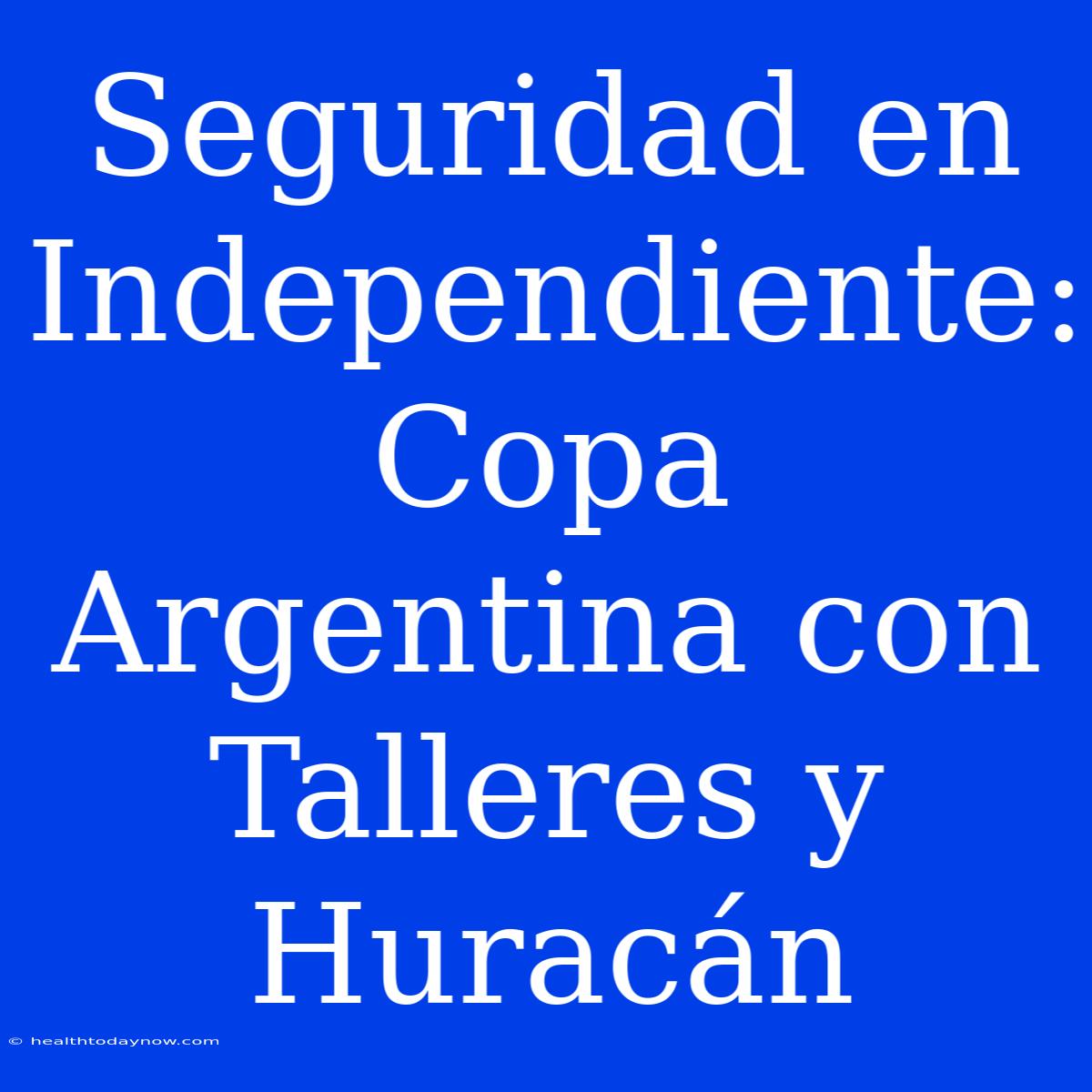 Seguridad En Independiente: Copa Argentina Con Talleres Y Huracán 