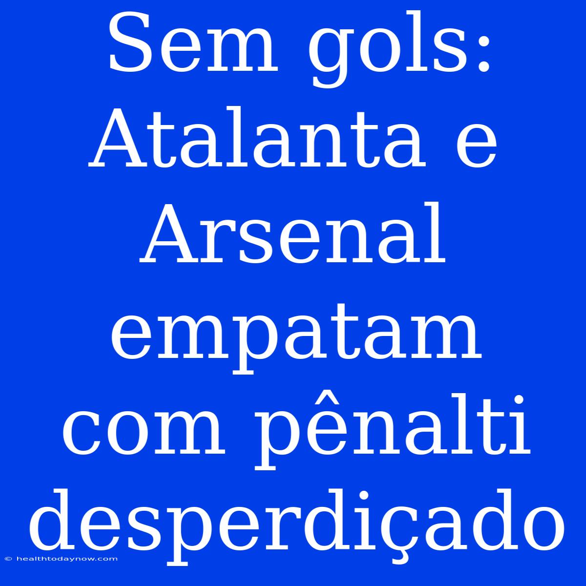 Sem Gols: Atalanta E Arsenal Empatam Com Pênalti Desperdiçado