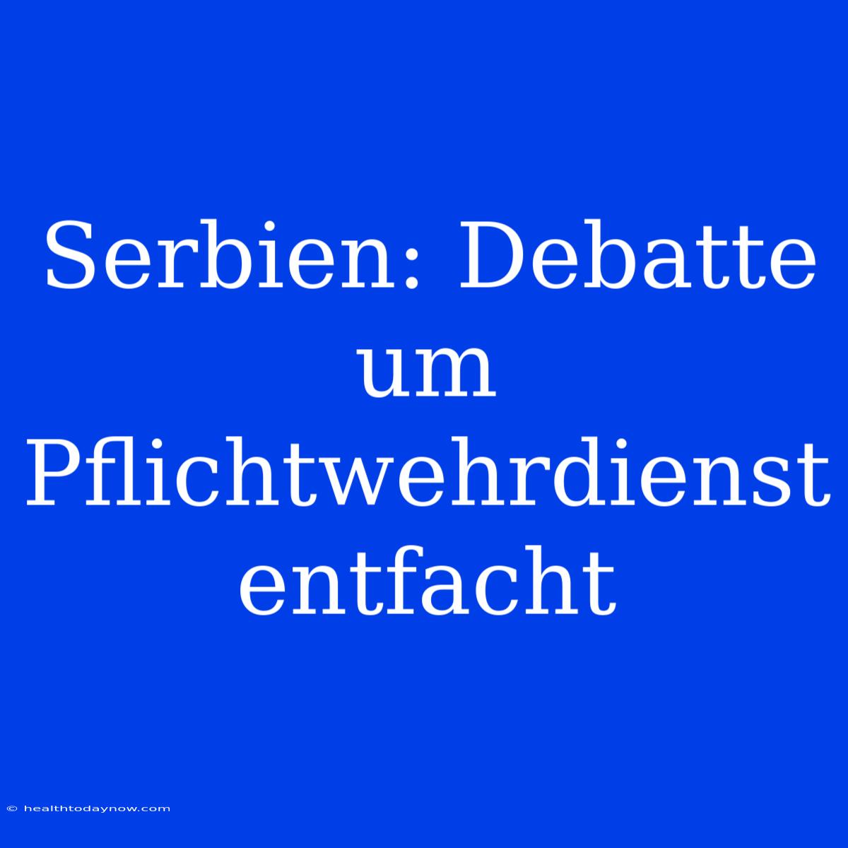 Serbien: Debatte Um Pflichtwehrdienst Entfacht