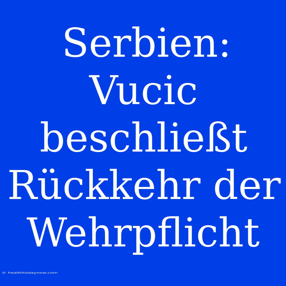 Serbien: Vucic Beschließt Rückkehr Der Wehrpflicht