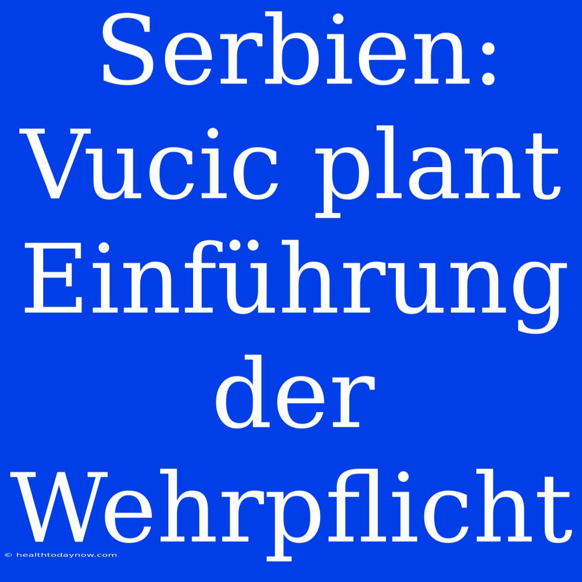 Serbien: Vucic Plant Einführung Der Wehrpflicht