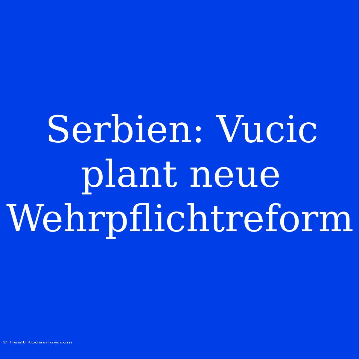 Serbien: Vucic Plant Neue Wehrpflichtreform