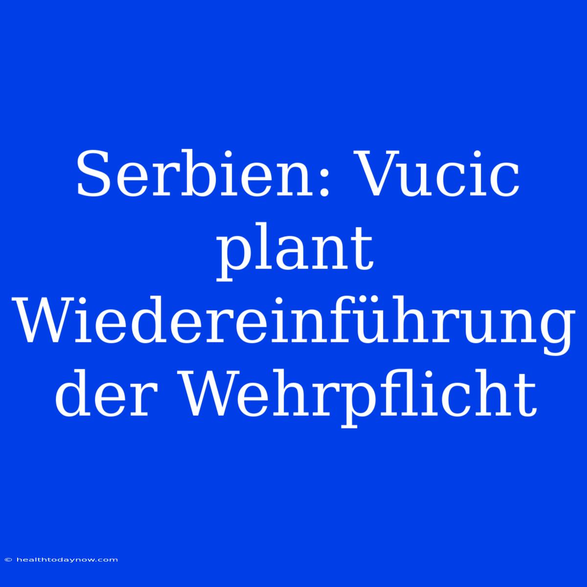 Serbien: Vucic Plant Wiedereinführung Der Wehrpflicht