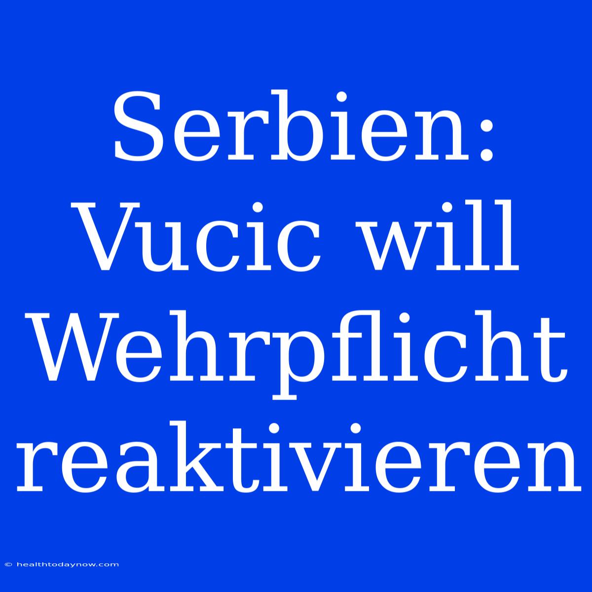 Serbien: Vucic Will Wehrpflicht Reaktivieren 