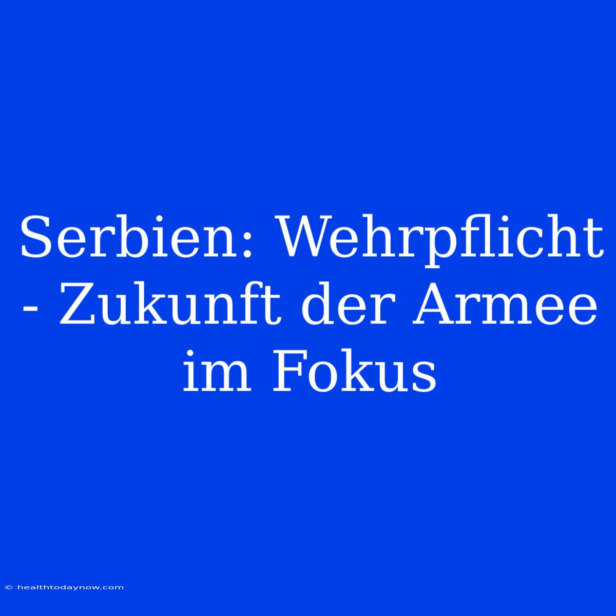 Serbien: Wehrpflicht - Zukunft Der Armee Im Fokus