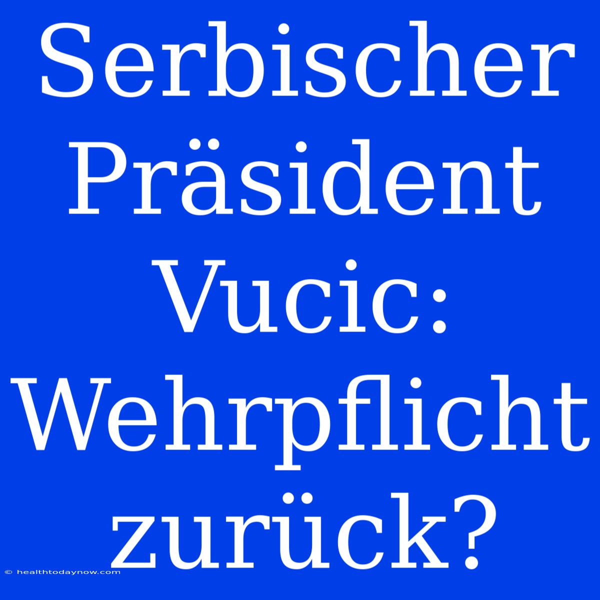 Serbischer Präsident Vucic: Wehrpflicht Zurück?