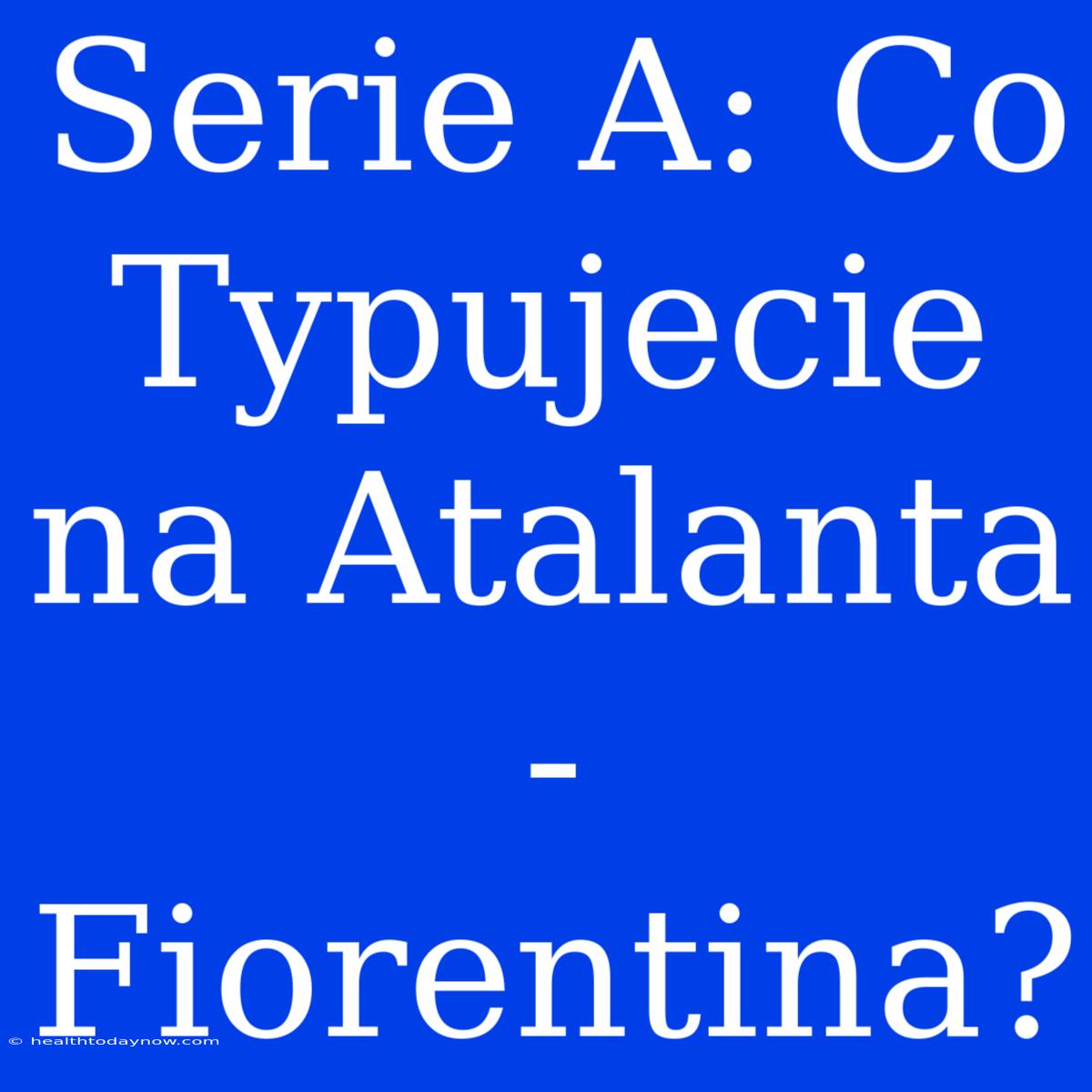 Serie A: Co Typujecie Na Atalanta - Fiorentina?