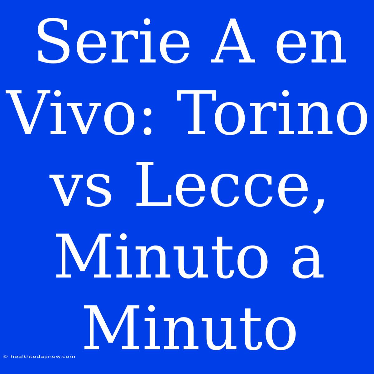 Serie A En Vivo: Torino Vs Lecce, Minuto A Minuto