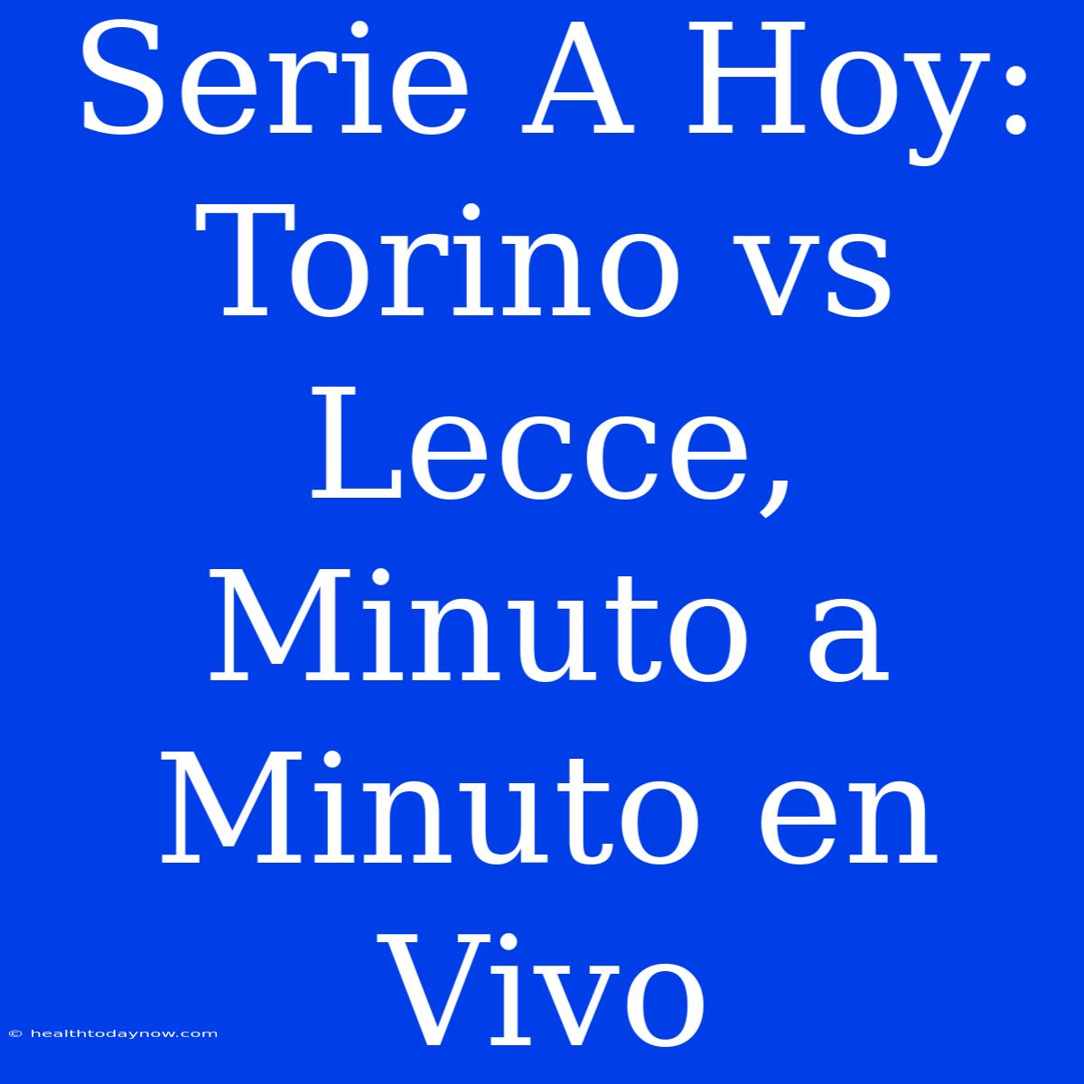 Serie A Hoy: Torino Vs Lecce, Minuto A Minuto En Vivo