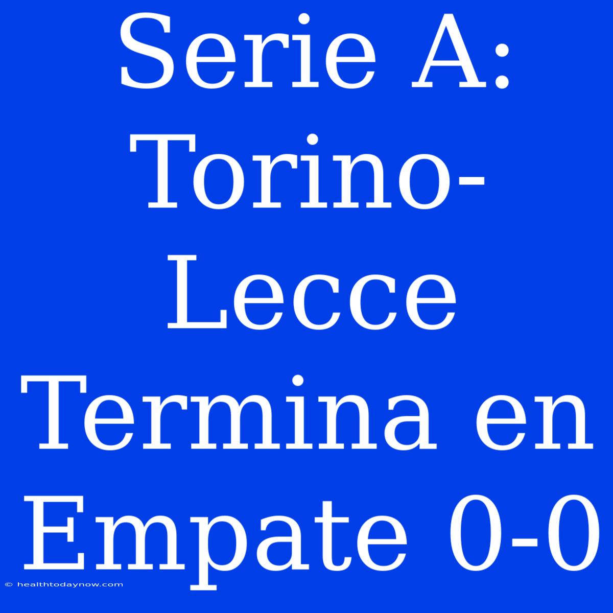 Serie A: Torino-Lecce Termina En Empate 0-0