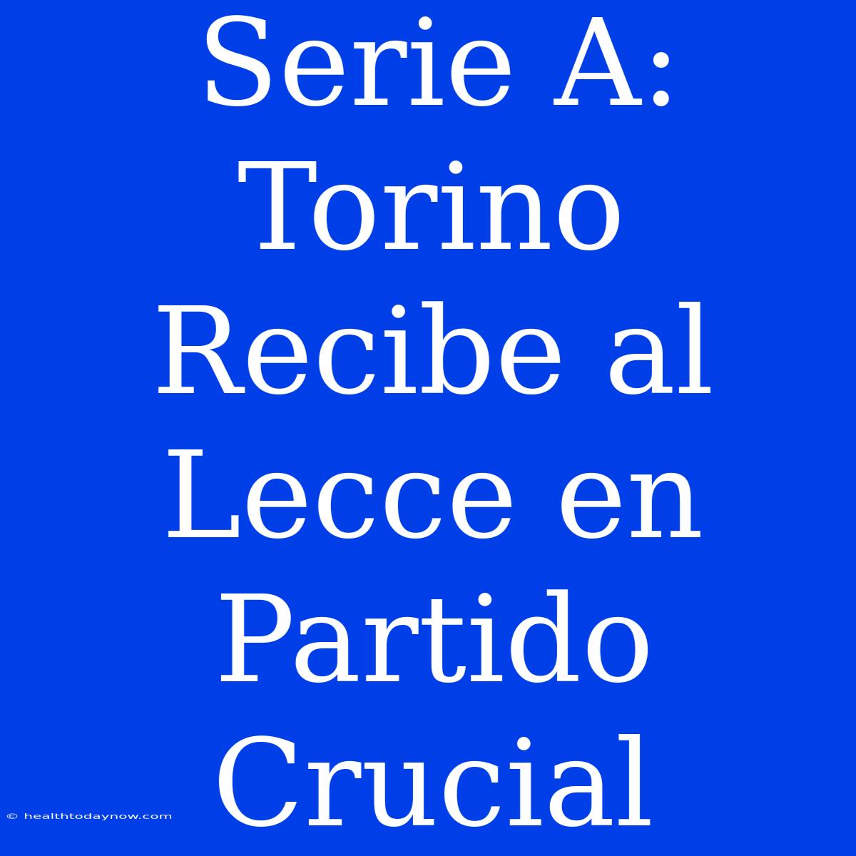 Serie A: Torino Recibe Al Lecce En Partido Crucial