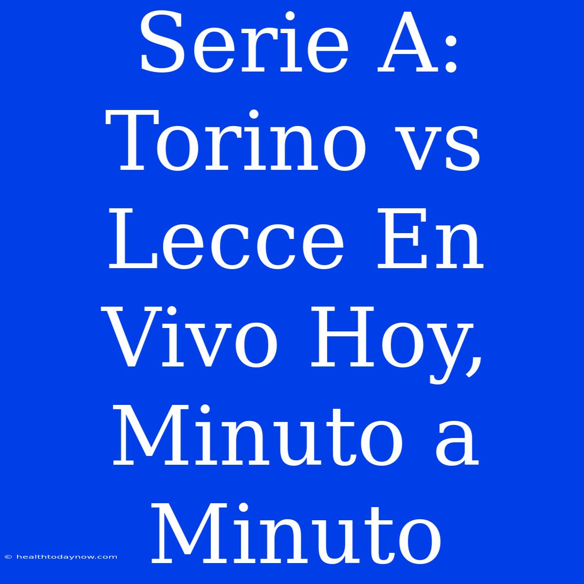 Serie A: Torino Vs Lecce En Vivo Hoy, Minuto A Minuto