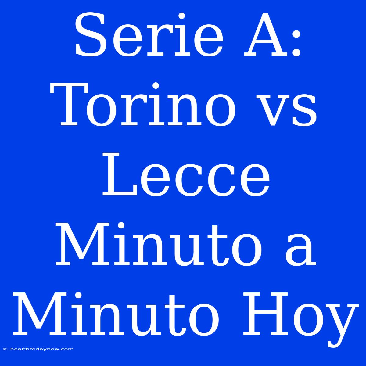 Serie A: Torino Vs Lecce Minuto A Minuto Hoy