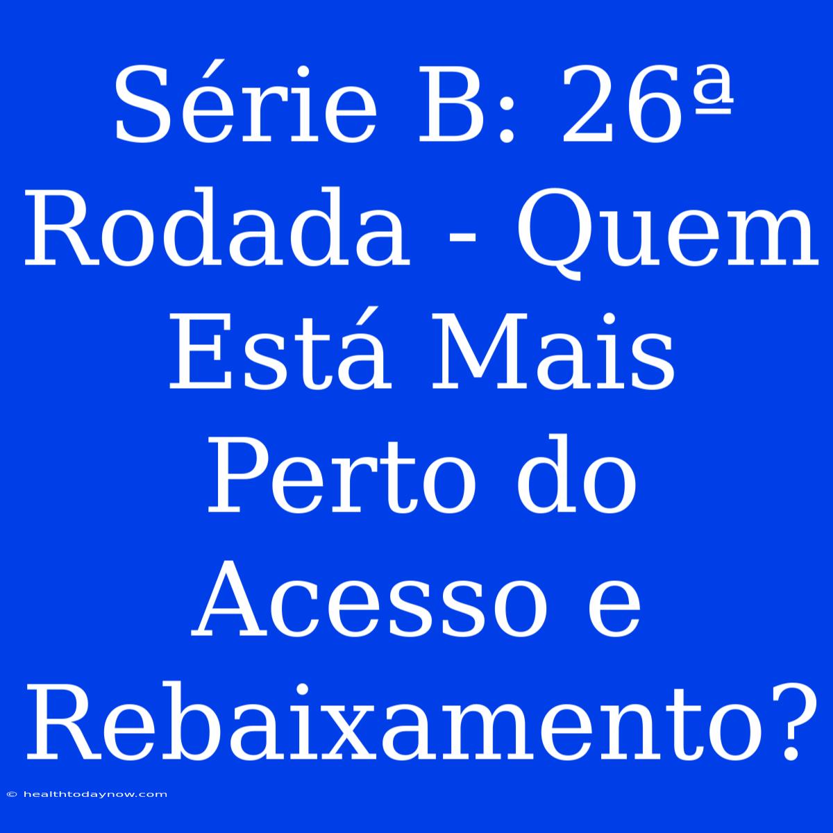 Série B: 26ª Rodada - Quem Está Mais Perto Do Acesso E Rebaixamento?