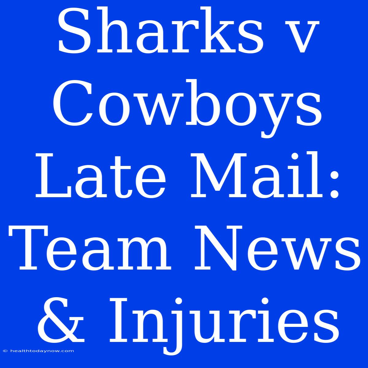 Sharks V Cowboys Late Mail: Team News & Injuries