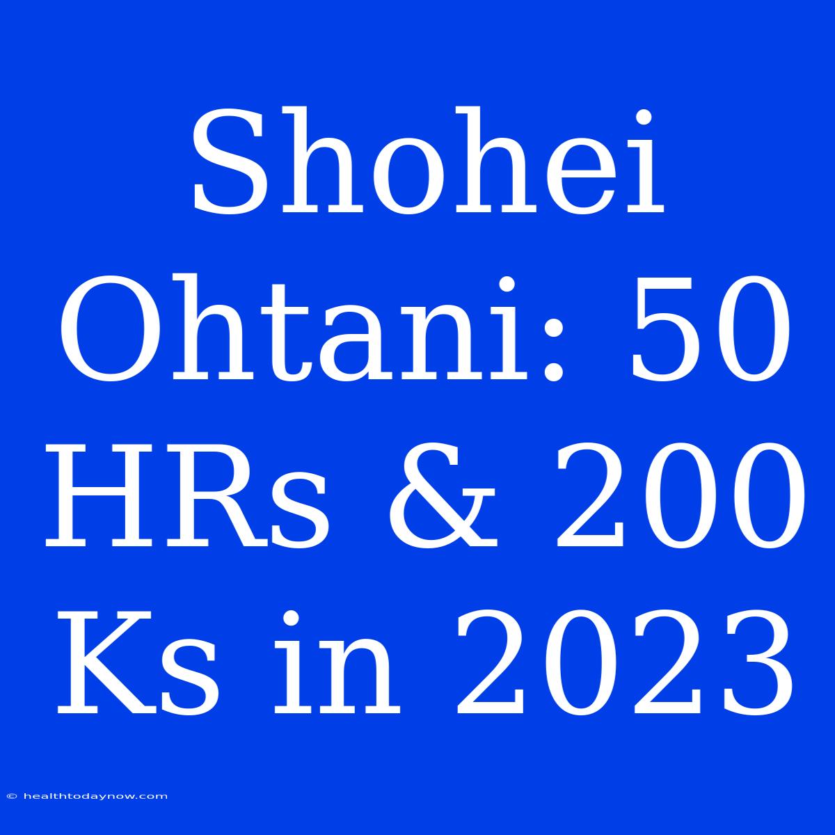 Shohei Ohtani: 50 HRs & 200 Ks In 2023